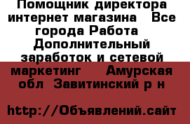 Помощник директора интернет-магазина - Все города Работа » Дополнительный заработок и сетевой маркетинг   . Амурская обл.,Завитинский р-н